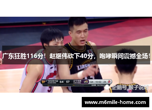 广东狂胜116分！赵继伟砍下40分，咆哮瞬间震撼全场！