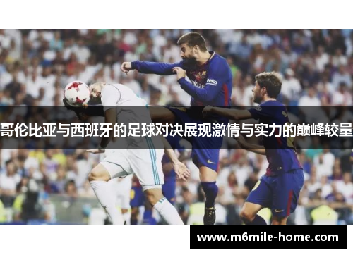 哥伦比亚与西班牙的足球对决展现激情与实力的巅峰较量