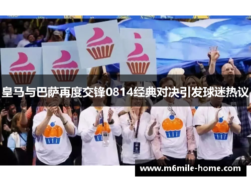 皇马与巴萨再度交锋0814经典对决引发球迷热议